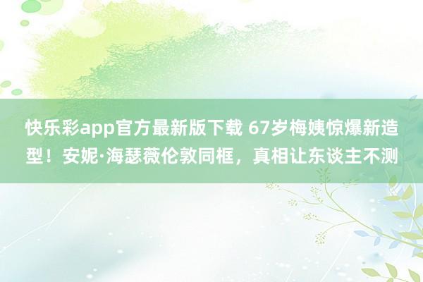 快乐彩app官方最新版下载 67岁梅姨惊爆新造型！安妮·海瑟薇伦敦同框，真相让东谈主不测