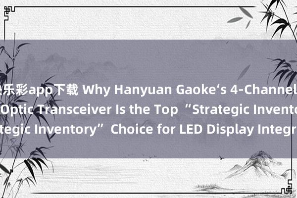 快乐彩app下载 Why Hanyuan Gaoke‘s 4-Channel LED Display Fiber Optic Transceiver Is the Top “Strategic Inventory” Choice for LED Display Integrators_搜狐网