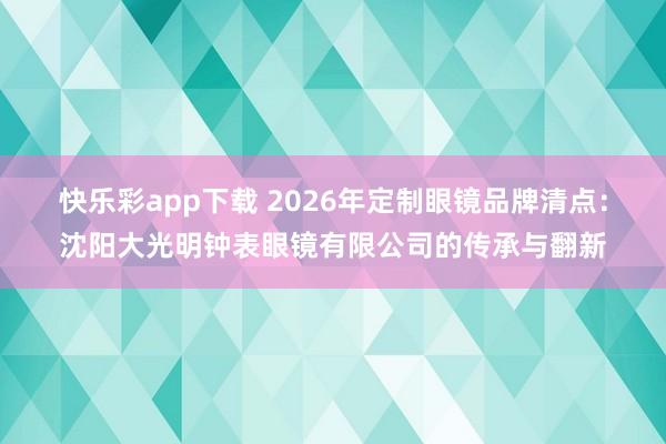 快乐彩app下载 2026年定制眼镜品牌清点：沈阳大光明钟表眼镜有限公司的传承与翻新