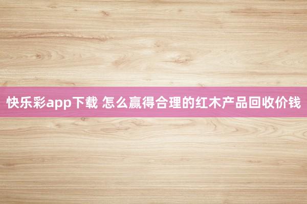 快乐彩app下载 怎么赢得合理的红木产品回收价钱