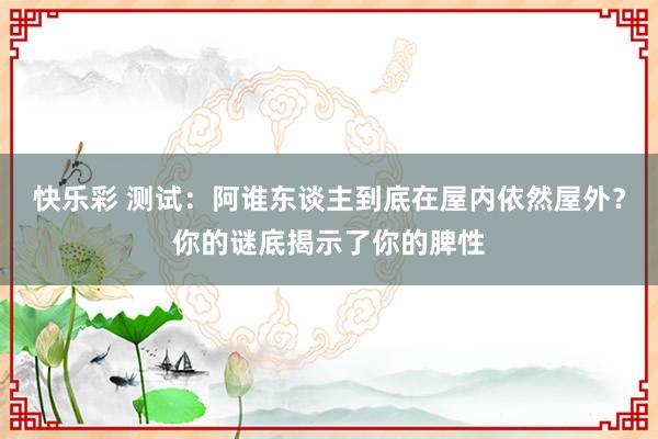 快乐彩 测试：阿谁东谈主到底在屋内依然屋外？你的谜底揭示了你的脾性