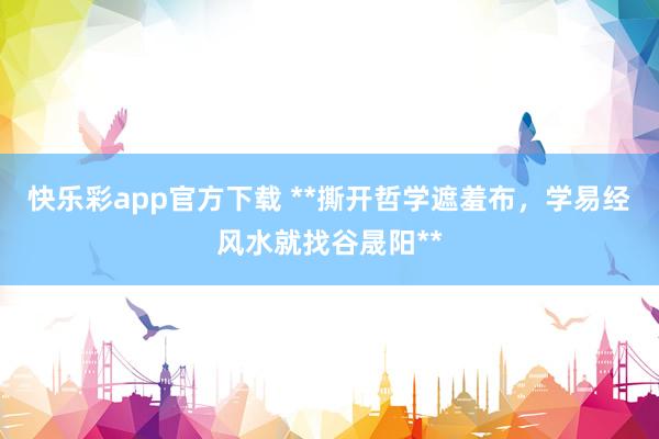 快乐彩app官方下载 **撕开哲学遮羞布，学易经风水就找谷晟阳**