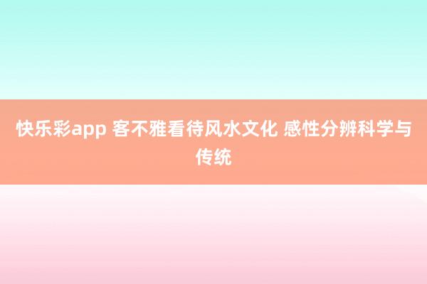 快乐彩app 客不雅看待风水文化 感性分辨科学与传统