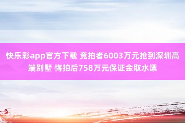 快乐彩app官方下载 竞拍者6003万元抢到深圳高端别墅 悔拍后758万元保证金取水漂