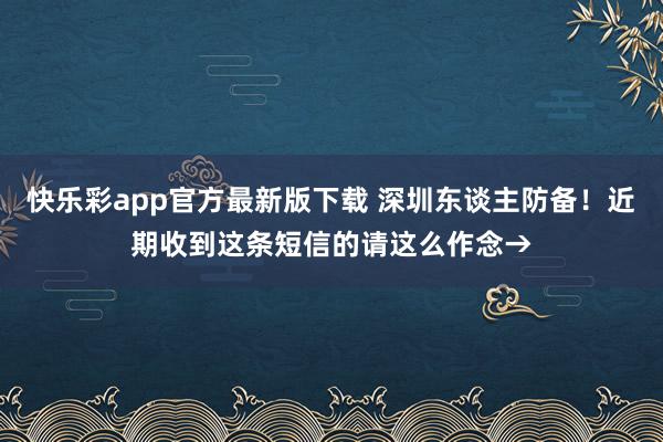 快乐彩app官方最新版下载 深圳东谈主防备！近期收到这条短信的请这么作念→