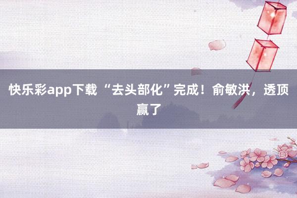 快乐彩app下载 “去头部化”完成！俞敏洪，透顶赢了