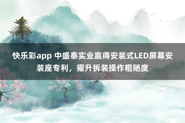 快乐彩app 中盛泰实业赢得安装式LED屏幕安装座专利，擢升拆装操作粗陋度