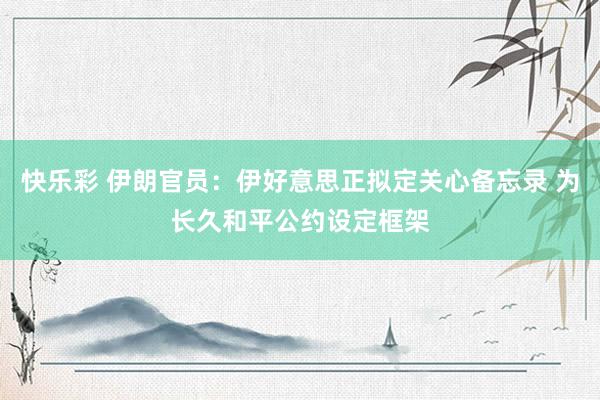 快乐彩 伊朗官员：伊好意思正拟定关心备忘录 为长久和平公约设定框架