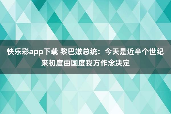 快乐彩app下载 黎巴嫩总统：今天是近半个世纪来初度由国度我方作念决定
