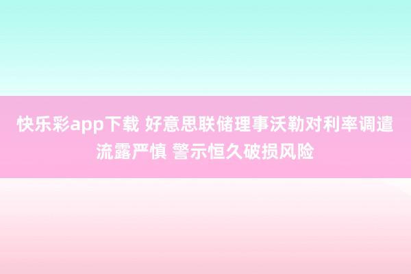快乐彩app下载 好意思联储理事沃勒对利率调遣流露严慎 警示恒久破损风险