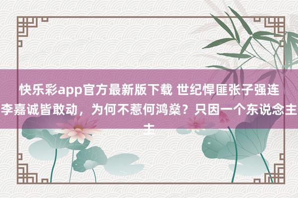 快乐彩app官方最新版下载 世纪悍匪张子强连李嘉诚皆敢动，为何不惹何鸿燊？只因一个东说念主