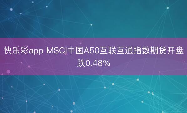快乐彩app MSCI中国A50互联互通指数期货开盘跌0.48%