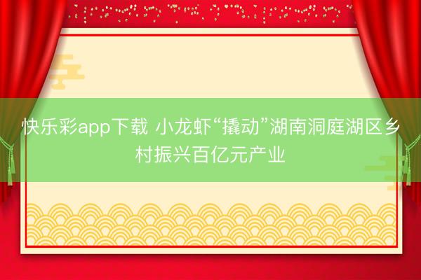 快乐彩app下载 小龙虾“撬动”湖南洞庭湖区乡村振兴百亿元产业