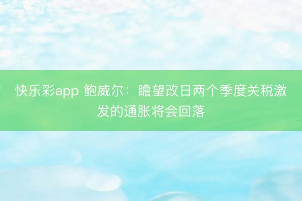 快乐彩app 鲍威尔：瞻望改日两个季度关税激发的通胀将会回落