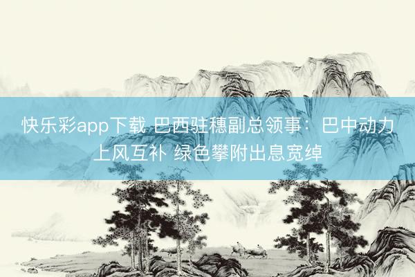 快乐彩app下载 巴西驻穗副总领事：巴中动力上风互补 绿色攀附出息宽绰