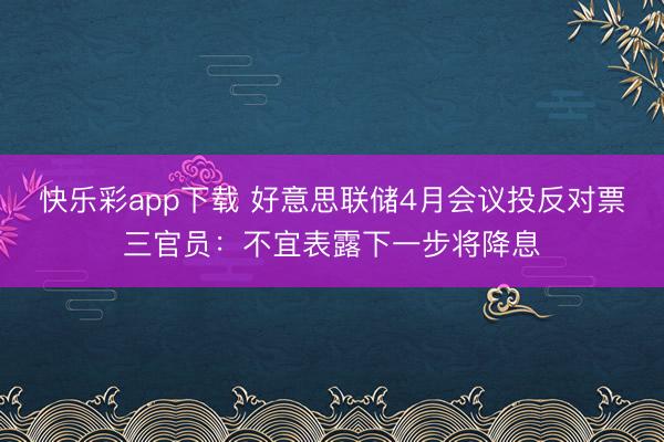 快乐彩app下载 好意思联储4月会议投反对票三官员：不宜表露下一步将降息