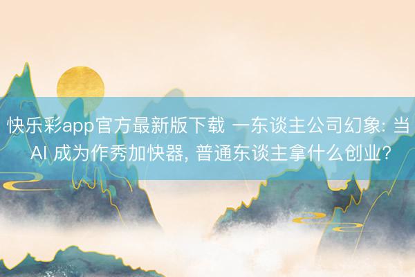 快乐彩app官方最新版下载 一东谈主公司幻象: 当 AI 成为作秀加快器， 普通东谈主拿什么创业?