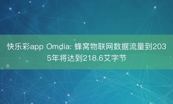 快乐彩app Omdia: 蜂窝物联网数据流量到2035年将达到218.6艾字节