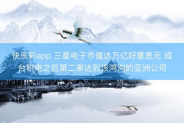 快乐彩app 三星电子市值达万亿好意思元 成台积电之后第二家达到该鸿沟的亚洲公司