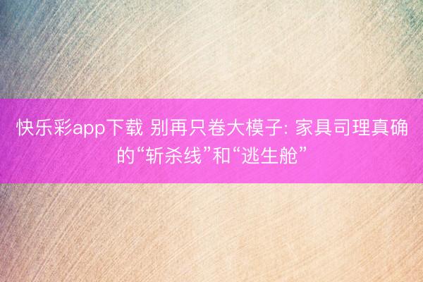 快乐彩app下载 别再只卷大模子: 家具司理真确的“斩杀线”和“逃生舱”