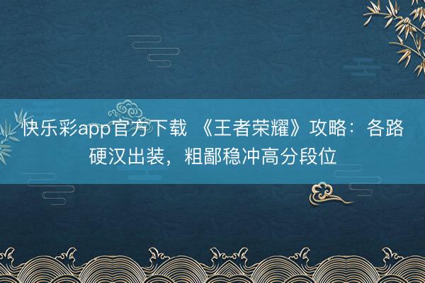 快乐彩app官方下载 《王者荣耀》攻略：各路硬汉出装，粗鄙稳冲高分段位