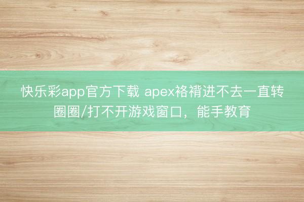 快乐彩app官方下载 apex袼褙进不去一直转圈圈/打不开游戏窗口，能手教育