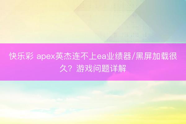快乐彩 apex英杰连不上ea业绩器/黑屏加载很久？游戏问题详解