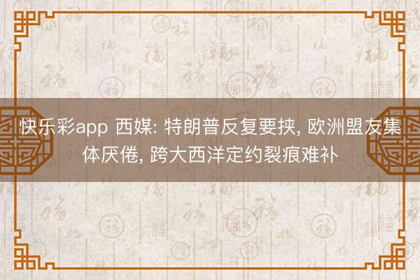 快乐彩app 西媒: 特朗普反复要挟， 欧洲盟友集体厌倦， 跨大西洋定约裂痕难补