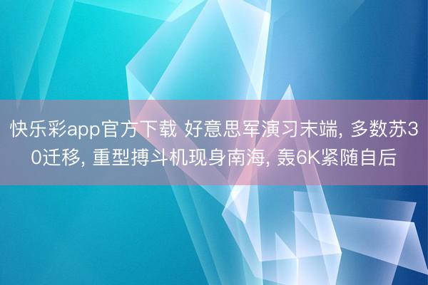 快乐彩app官方下载 好意思军演习末端， 多数苏30迁移， 重型搏斗机现身南海， 轰6K紧随自后