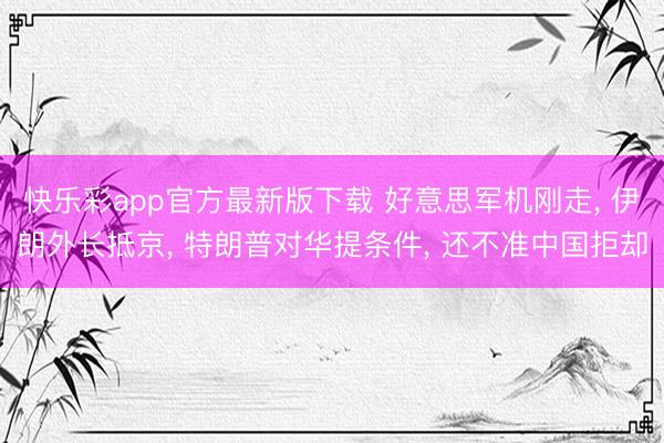 快乐彩app官方最新版下载 好意思军机刚走， 伊朗外长抵京， 特朗普对华提条件， 还不准中国拒却