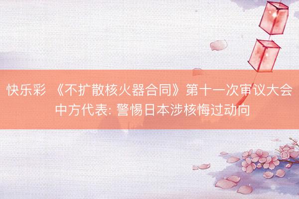 快乐彩 《不扩散核火器合同》第十一次审议大会 中方代表: 警惕日本涉核悔过动向