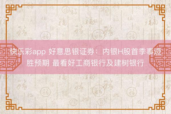 快乐彩app 好意思银证券：内银H股首季事迹胜预期 最看好工商银行及建树银行