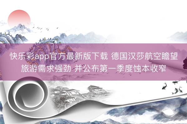快乐彩app官方最新版下载 德国汉莎航空瞻望旅游需求强劲 并公布第一季度蚀本收窄