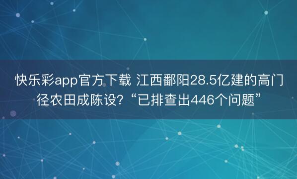 快乐彩app官方下载 江西鄱阳28.5亿建的高门径农田成陈设？“已排查出446个问题”