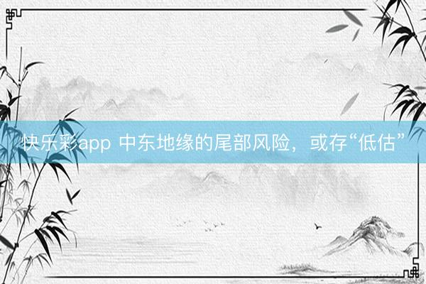 快乐彩app 中东地缘的尾部风险，或存“低估”