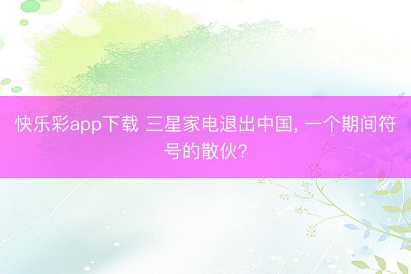 快乐彩app下载 三星家电退出中国， 一个期间符号的散伙?