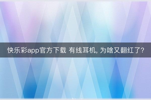 快乐彩app官方下载 有线耳机, 为啥又翻红了?