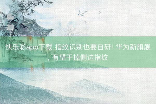 快乐彩app下载 指纹识别也要自研! 华为新旗舰, 有望干掉侧边指纹