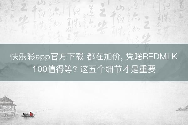 快乐彩app官方下载 都在加价, 凭啥REDMI K100值得等? 这五个细节才是重要