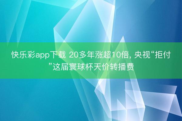 快乐彩app下载 20多年涨超10倍, 央视“拒付”这届寰球杯天价转播费