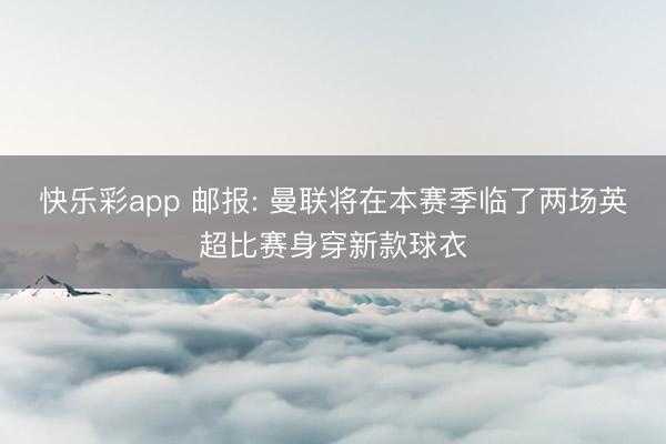 快乐彩app 邮报: 曼联将在本赛季临了两场英超比赛身穿新款球衣