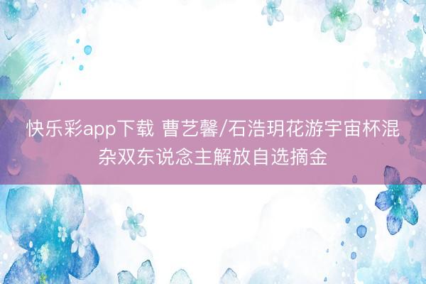 快乐彩app下载 曹艺馨/石浩玥花游宇宙杯混杂双东说念主解放自选摘金