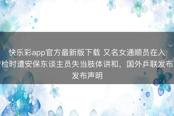 快乐彩app官方最新版下载 又名女通顺员在入场安检时遭安保东谈主员失当肢体讲和，国外乒联发布声明