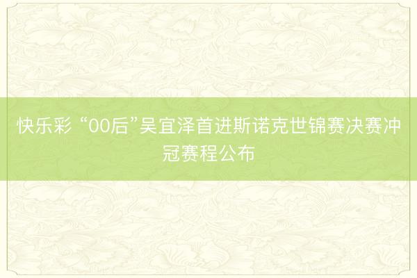 快乐彩 “00后”吴宜泽首进斯诺克世锦赛决赛冲冠赛程公布