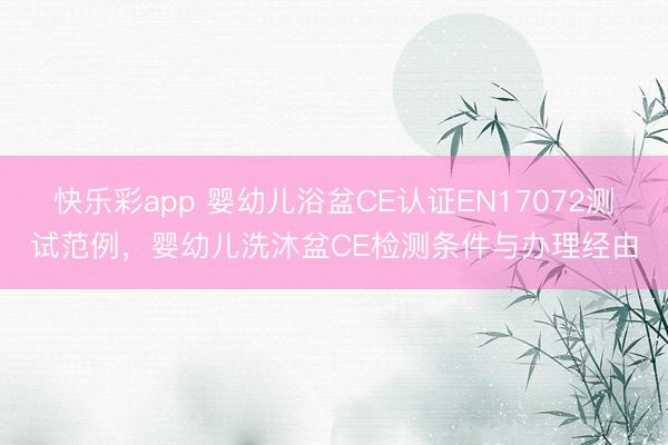 快乐彩app 婴幼儿浴盆CE认证EN17072测试范例，婴幼儿洗沐盆CE检测条件与办理经由