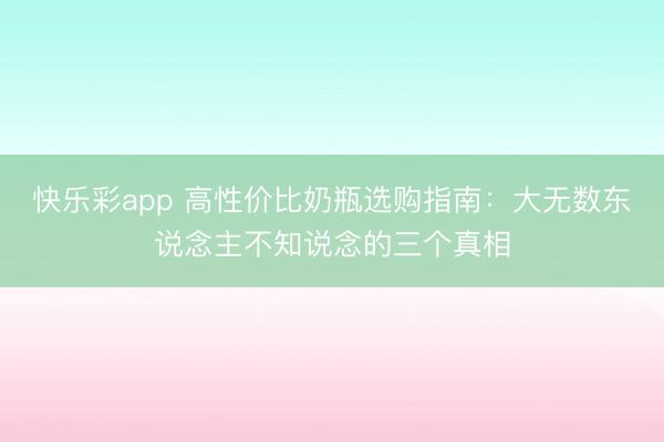 快乐彩app 高性价比奶瓶选购指南：大无数东说念主不知说念的三个真相