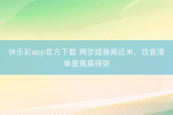 快乐彩app官方下载 两岁娃身高近米，饮食清单里竟莫得粥